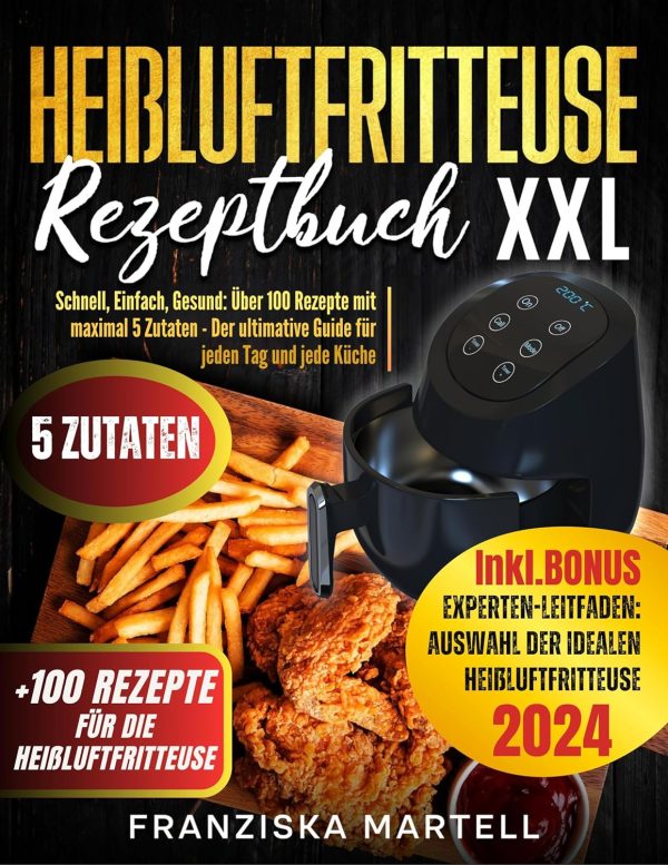 Heißluftfritteuse Rezeptbuch XXL: Schnell, Einfach, Gesund: Über 100 Rezepte mit maximal 5 Zutaten – Der ultimative Guide für jeden Tag und jede Küche Kindle Ausgabe 1